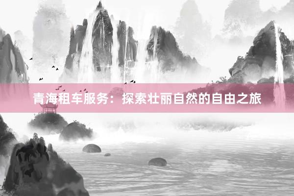 青海租车服务：探索壮丽自然的自由之旅