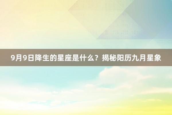 9月9日降生的星座是什么？揭秘阳历九月星象