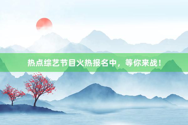 热点综艺节目火热报名中，等你来战！