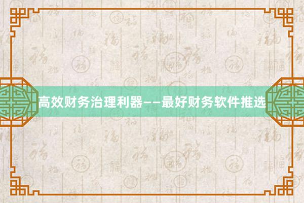 高效财务治理利器——最好财务软件推选