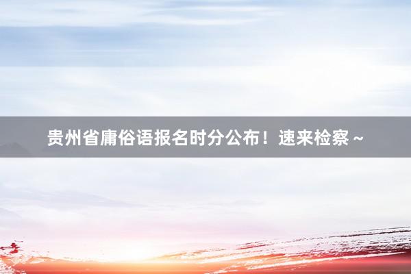 贵州省庸俗语报名时分公布！速来检察～