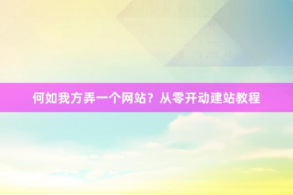 何如我方弄一个网站？从零开动建站教程
