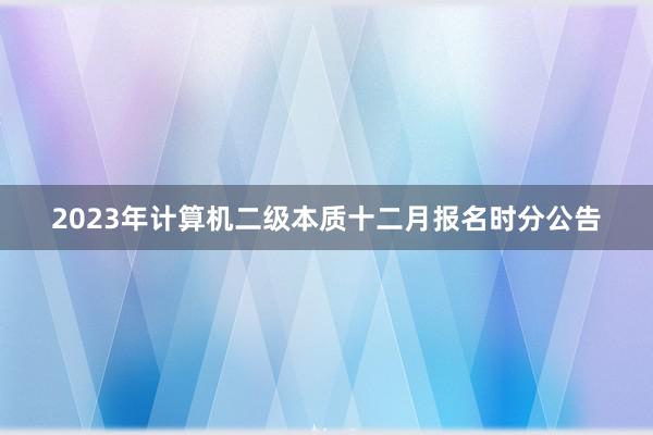 2023年计算机二级本质十二月报名时分公告