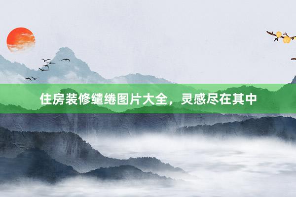 住房装修缱绻图片大全，灵感尽在其中