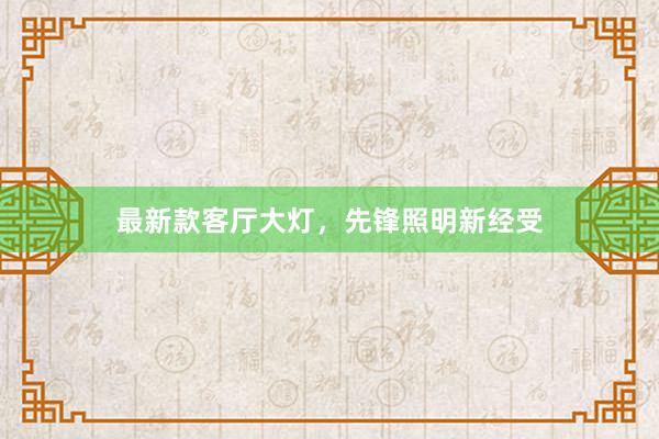 最新款客厅大灯，先锋照明新经受