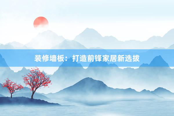 装修墙板：打造前锋家居新选拔