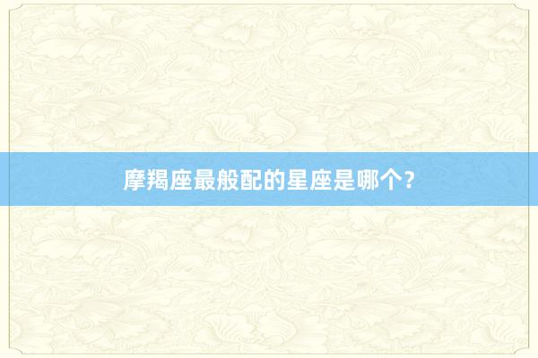 摩羯座最般配的星座是哪个？