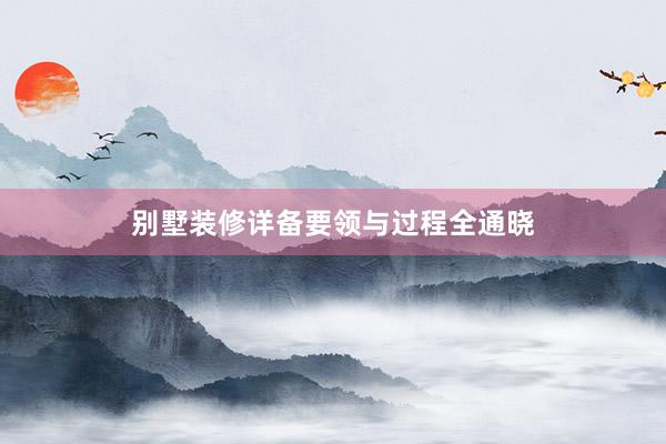 别墅装修详备要领与过程全通晓