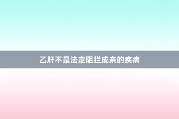 乙肝不是法定阻拦成亲的疾病