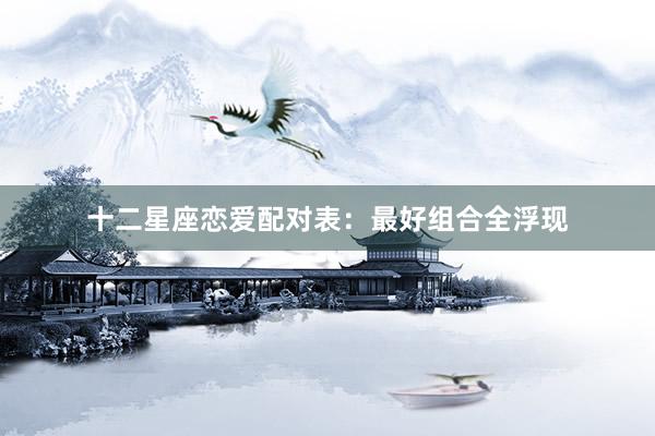 十二星座恋爱配对表：最好组合全浮现