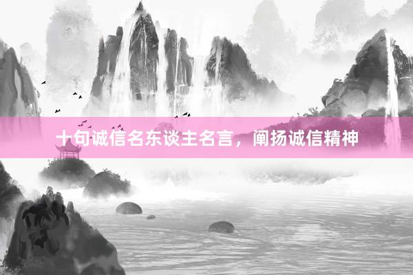 十句诚信名东谈主名言，阐扬诚信精神