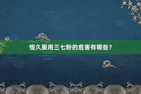 恒久服用三七粉的危害有哪些？