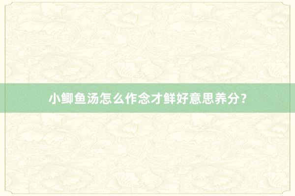 小鲫鱼汤怎么作念才鲜好意思养分？