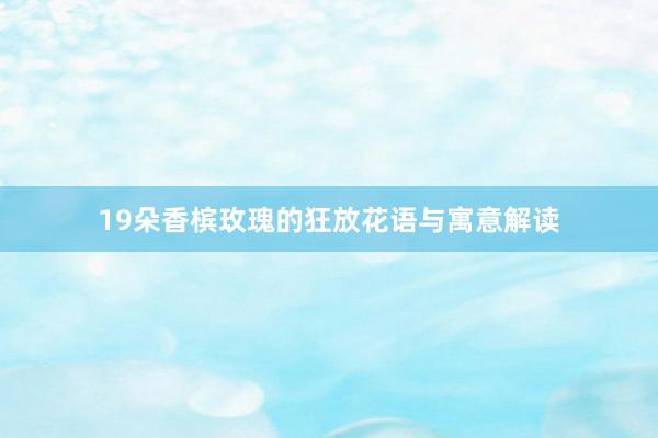 19朵香槟玫瑰的狂放花语与寓意解读