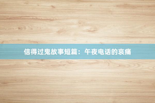 信得过鬼故事短篇：午夜电话的哀痛