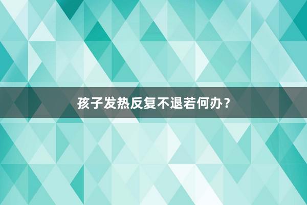 孩子发热反复不退若何办？